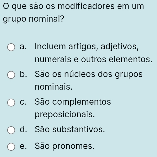 que são os modificadores em um
grupo nominal?
a. Incluem artigos, adjetivos,
numerais e outros elementos.
b. São os núcleos dos grupos
nominais.
c. São complementos
preposicionais.
d. São substantivos.
e. São pronomes.