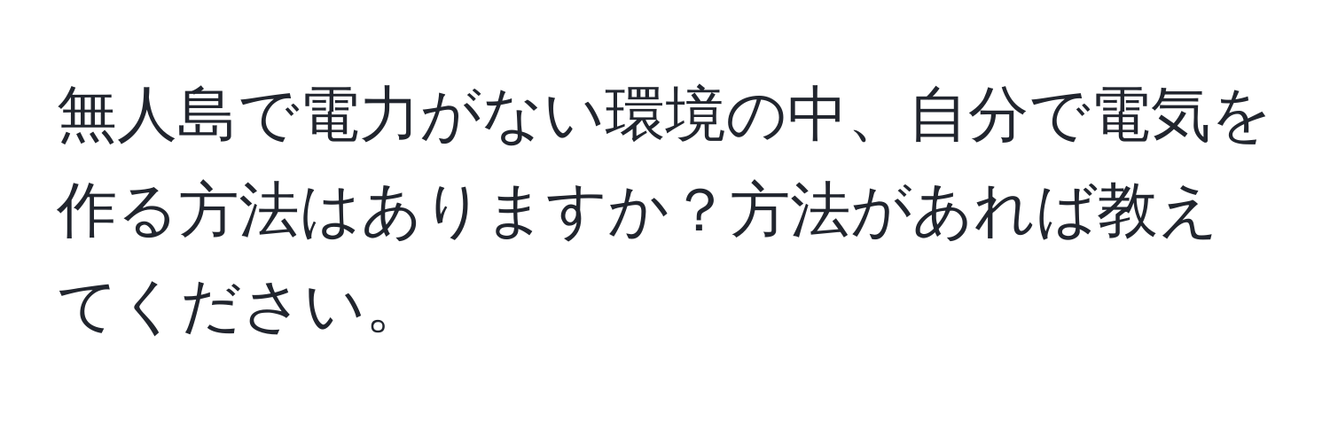 無人島で電力がない環境の中、自分で電気を作る方法はありますか？方法があれば教えてください。