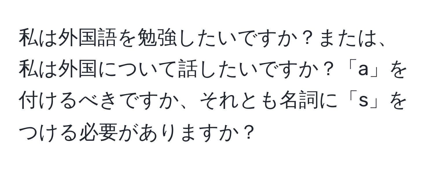 私は外国語を勉強したいですか？または、私は外国について話したいですか？「a」を付けるべきですか、それとも名詞に「s」をつける必要がありますか？