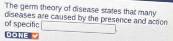 The germ theory of disease states that many 
diseases are caused by the presence and action 
of specific □ . 
DONE