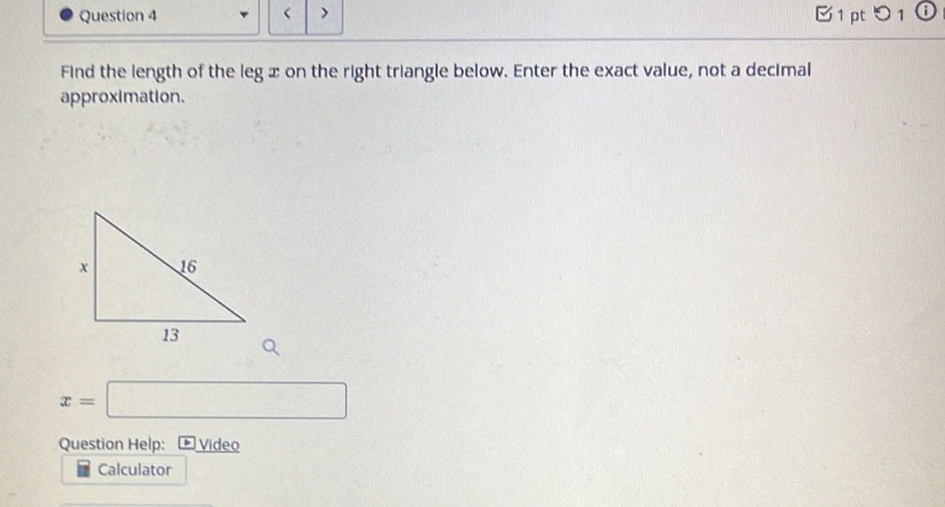 > 1 pt つ 1 0 
Find the length of the leg x on the right triangle below. Enter the exact value, not a decimal 
approximation.
x=□
Question Help: Video 
Calculator