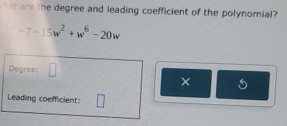 What are the degree and leading coefficient of the polynomial?
-7-15w^2+w^6-20w
Degree: □ 
× 
Leading coefficient: