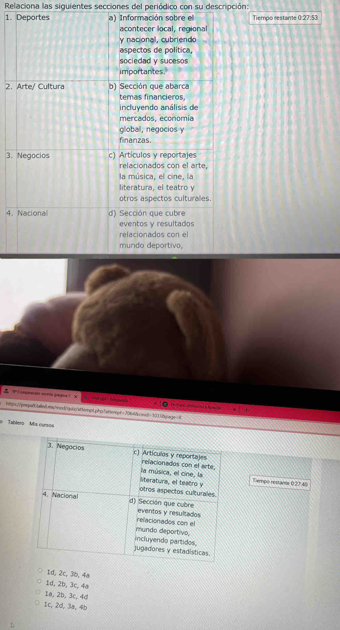 Relaciona las siguientes secciones del periódico con su descripción:
1.Tiempo restante 0:27:53
2.
3.
4.
1P Composición escrita (página 9 X Q chat gpt Bosqueda Fechañn defifción y función
https://prepa9.taled.mx/mod/quiz/attempt.php?attempt=7064&cmid=1033&page=8
o Tablero Mis cursos
Tiempo restante 0:27:40
1d, 2c, 3b, 4a
1d, 2b, 3c, 4a
1a, 2b, 3c, 4d
1c, 2d, 3a, 4b
D