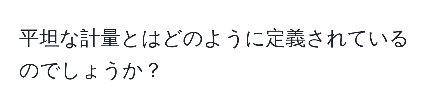 平坦な計量とはどのように定義されているのでしょうか？