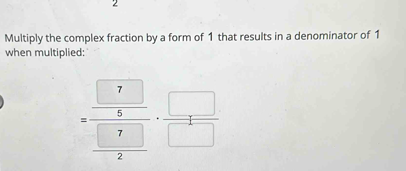 Multiply the complex fraction by a form of 1 that results in a denominator of 1
when multiplied:
=frac  □ 7/5  □ 7/2 + □ /□  