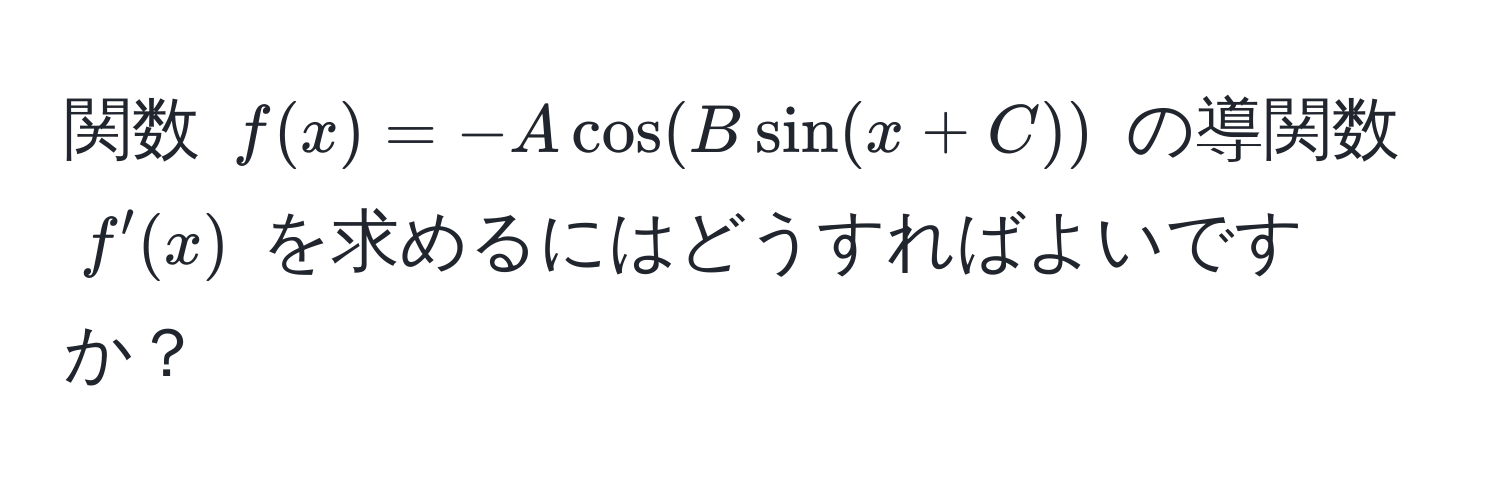 関数 $f(x) = -Acos(Bsin(x+C))$ の導関数 $f'(x)$ を求めるにはどうすればよいですか？