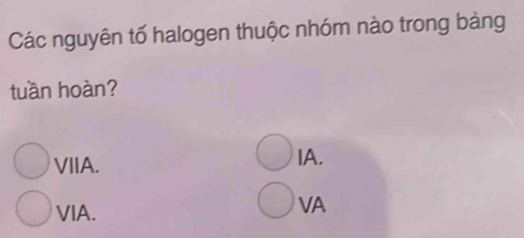 Các nguyên tố halogen thuộc nhóm nào trong bảng
tuần hoàn?
VIIA. IA.
VIA.
VA