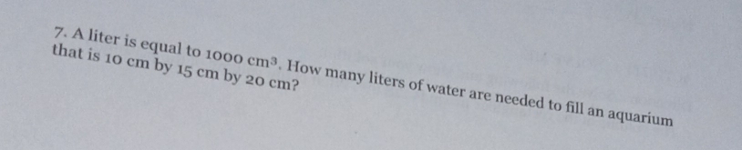 that is 10 cm by 15 cm by 20 cm? 
7. A liter is equal to 1000cm^3 How many liters of water are needed to fill an aquarium