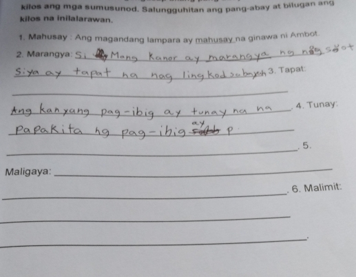 kilos ang mga sumusunod. Salungguhitan ang pang-abay at bilugan ang 
kilos na inilalarawan. 
1. Mahusay : Ang magandang lampara ay mahusay na ginawa ni Ambot 
2. Marangya: S_ 
_ 
3. Tapat: 
_ 
_ 
_ 
. 4. Tunay: 
_ 
_ 
_ 
5. 
Maligaya: 
_ 
_ 
. 6. Malimit: 
_ 
_