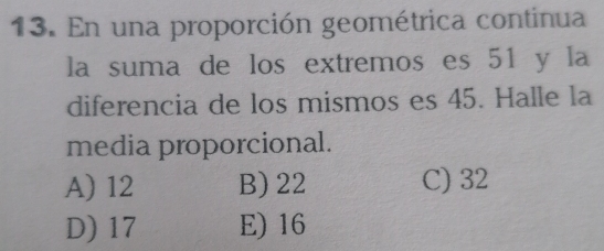 En una proporción geométrica continua
la suma de los extremos es 51 y la
diferencia de los mismos es 45. Halle la
media proporcional.
A) 12 B) 22 C) 32
D) 17 E) 16