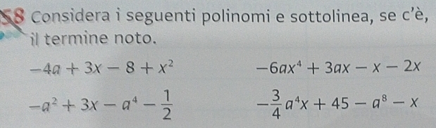 S8 Considera i seguenti polinomi e sottolinea, se C' è. 
il termine noto.
-4a+3x-8+x^2
-6ax^4+3ax-x-2x
-a^2+3x-a^4- 1/2 
- 3/4 a^4x+45-a^8-x