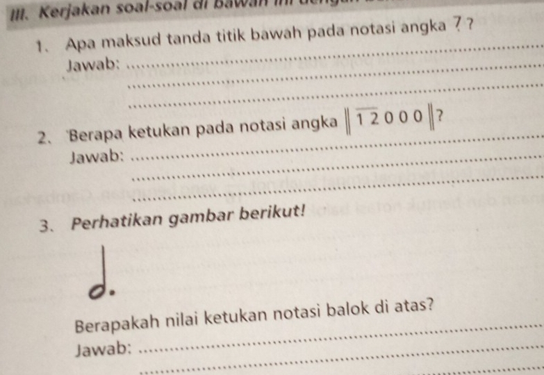 Kerjakan soal-soa l di B a w 
_ 
1. Apa maksud tanda titik bawah pada notasi angka ? ? 
Jawab:_ 
_ 
2. 'Berapa ketukan pada notasi angka ||overline 12000|| ? 
Jawab:_ 
_ 
_ 
3. Perhatikan gambar berikut! 
Berapakah nilai ketukan notasi balok di atas? 
Jawab:_ 
_ 
_