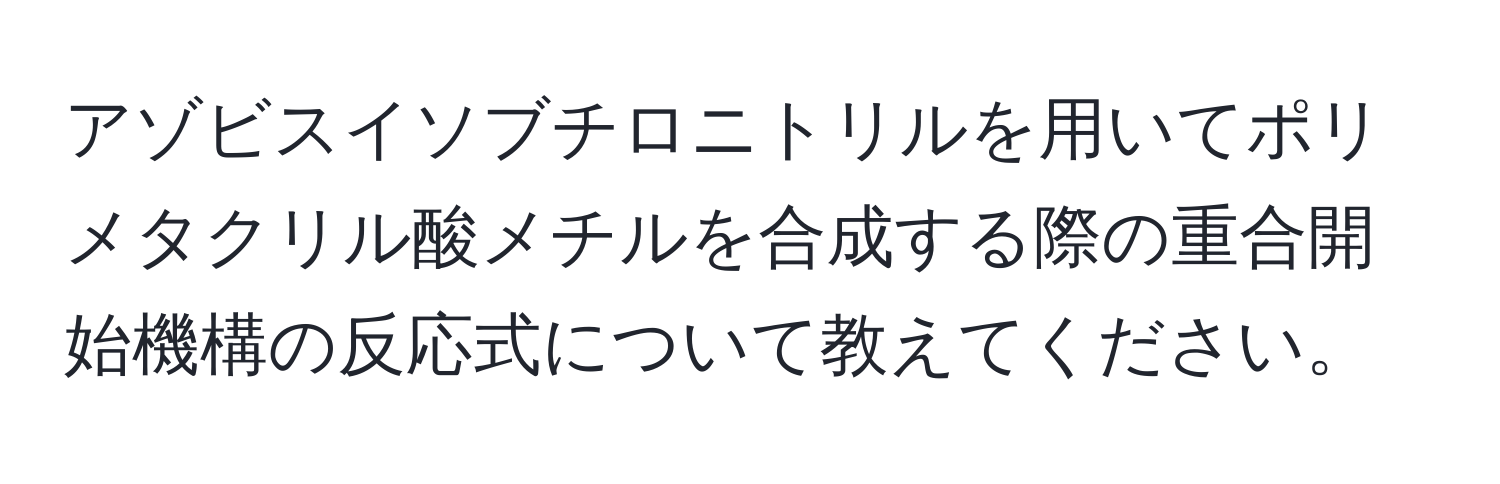 アゾビスイソブチロニトリルを用いてポリメタクリル酸メチルを合成する際の重合開始機構の反応式について教えてください。