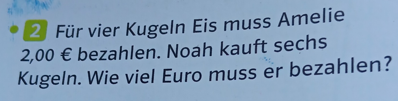 Für vier Kugeln Eis muss Amelie
2,00 € bezahlen. Noah kauft sechs 
Kugeln. Wie viel Euro muss er bezahlen?