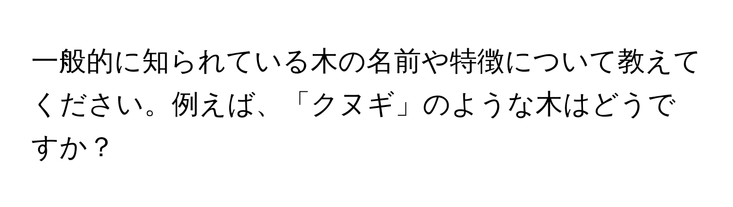 一般的に知られている木の名前や特徴について教えてください。例えば、「クヌギ」のような木はどうですか？