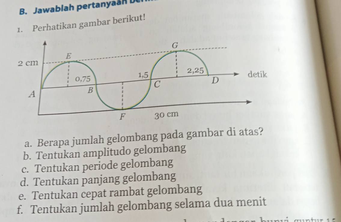 Jawablah pertanyaan D 
1. Perhatikan gambar berikut! 
a. Berapa jumlah gelombang pada gambar di atas? 
b. Tentukan amplitudo gelombang 
c. Tentukan periode gelombang 
d. Tentukan panjang gelombang 
e. Tentukan cepat rambat gelombang 
f. Tentukan jumlah gelombang selama dua menit