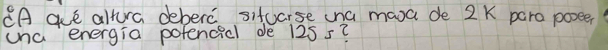 8A que altura deberc sitcarse ina masa de 2 K paro posee? 
una energia pofencicl de 125 s?