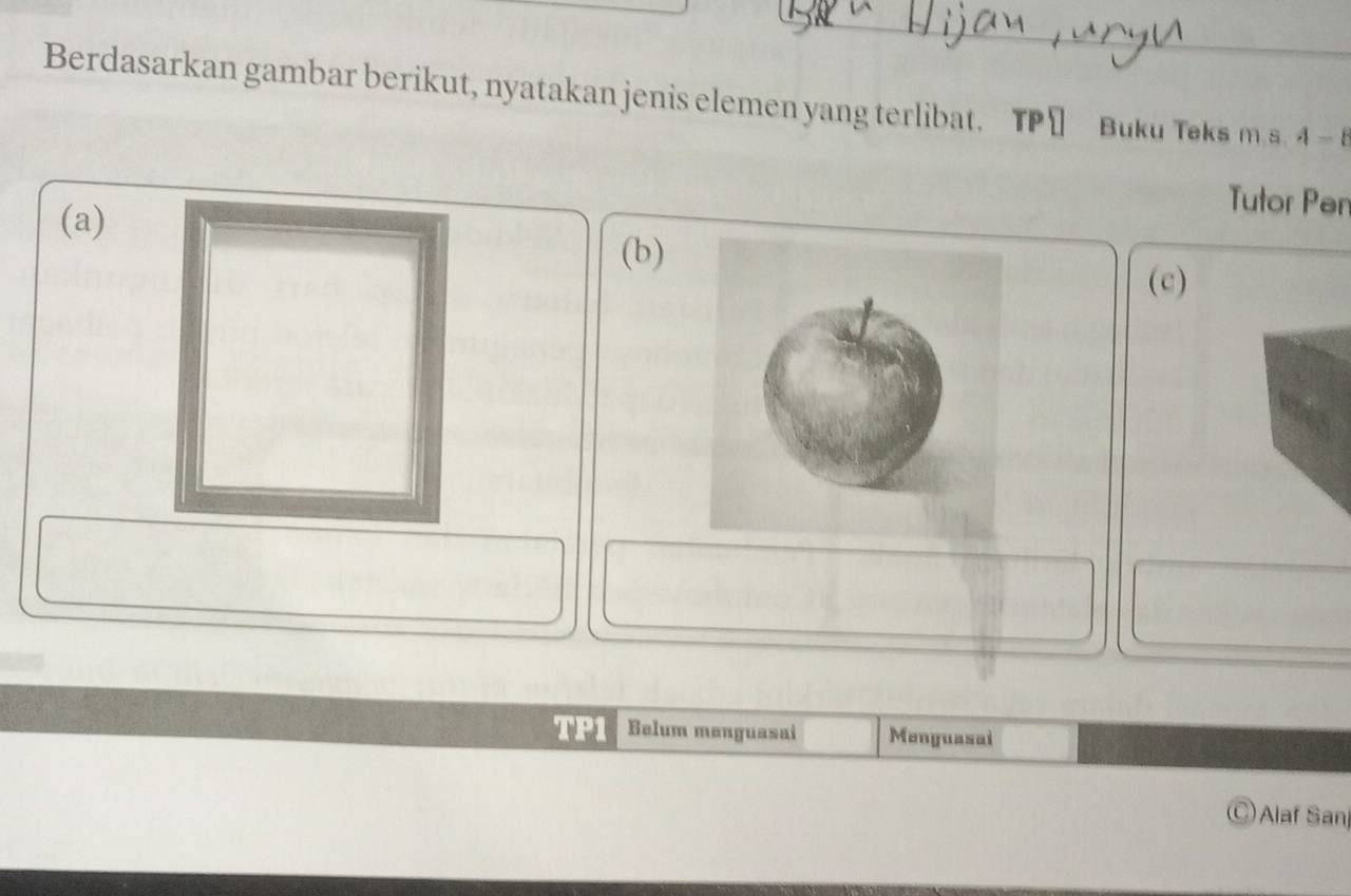 Berdasarkan gambar berikut, nyatakan jenis elemen yang terlibat. TP ￥ Buku Teks m.s. A- B 
(a) 
Tutor Pen 
(b) 
(c) 
TP1 Belum menguasai Menguasai 
) Alaf Sanj