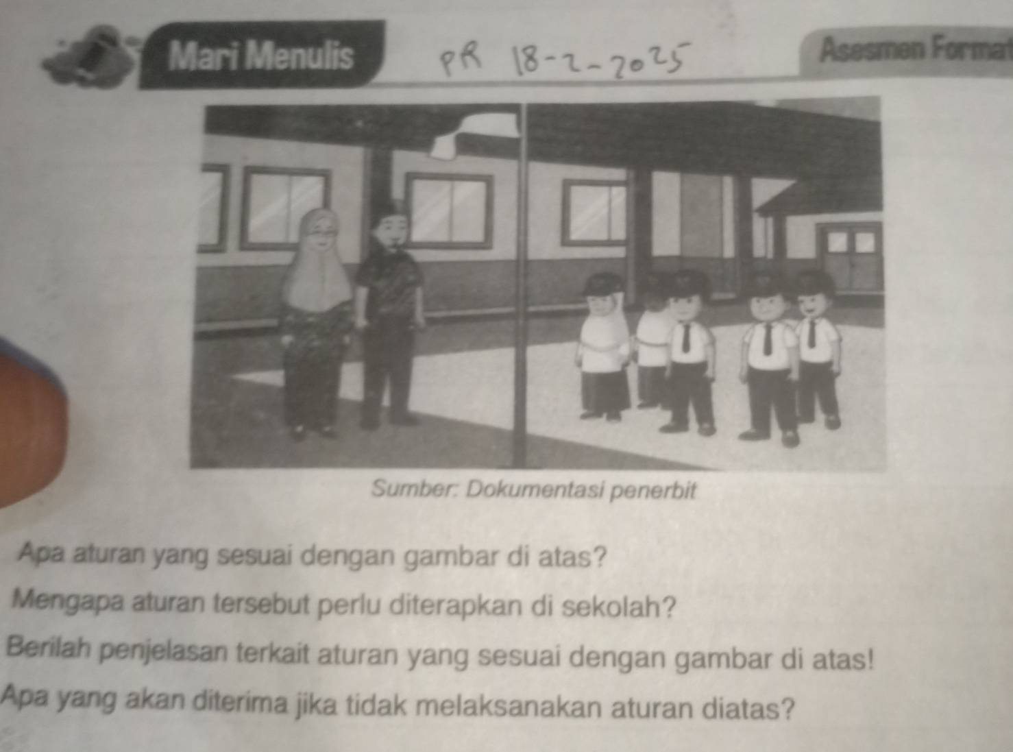 Mari Menulis Asesmen Format 
Dokumentasi penerbit 
Apa aturan yang sesuai dengan gambar di atas? 
Mengapa aturan tersebut perlu diterapkan di sekolah? 
Berilah penjelasan terkait aturan yang sesuai dengan gambar di atas! 
Apa yang akan diterima jika tidak melaksanakan aturan diatas?