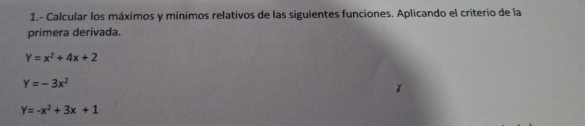 1.- Calcular los máximos y mínimos relativos de las siguientes funciones. Aplicando el criterio de la
primera derivada.
Y=x^2+4x+2
Y=-3x^2
Y=-x^2+3x+1