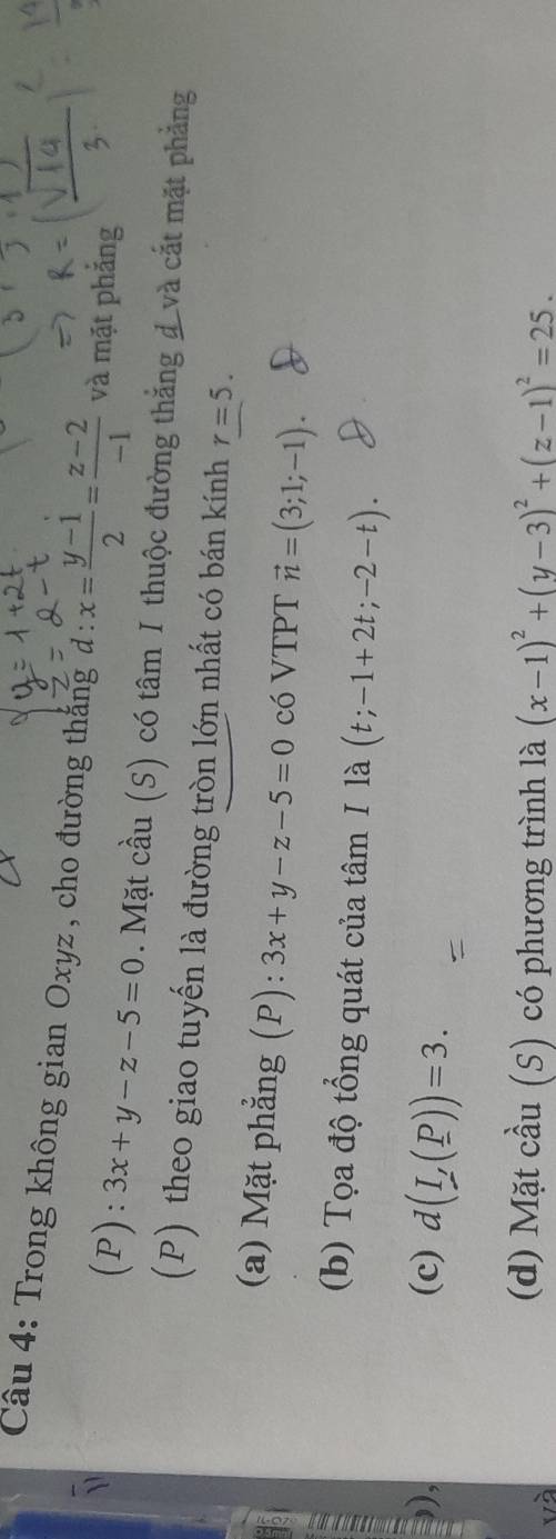 Trong không gian Oxyz , cho đường thắng d: x= (y-1)/2 = (z-2)/-1  và mặt phắng 
(P): 3x+y-z-5=0. Mặt cầu (S) có tâm I thuộc đường thắng đ và cắt mặt phẳng 
(P) theo giao tuyến là đường tròn lớn nhất có bán kính r=5. 
(a) Mặt phẳng (P): 3x+y-z-5=0 có VTPT vector n=(3;1;-1). 
(b) Tọa độ tổng quát của tâm I là (t;-1+2t;-2-t). 
(c) d(I,(_ P))=3. 
(d) Mặt cầu (S) có phương trình là (x-1)^2+(y-3)^2+(z-1)^2=25.