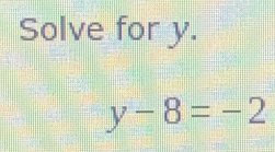 Solve for y.
y-8=-2