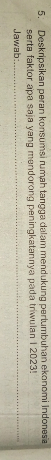 Deskripsikan peran konsumsi rumah tangga dalam mendukung pertumbuhan ekonomi Indonesia 
serta faktor apa saja yang mendorong peningkatannya pada triwulan I 2023! 
Jawab:_