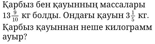Κарбыз бен кауынныη массалары
13 9/10  кг болды. Ондаυы кауын 3 1/5 KT. 
Карбыз кауыннан неце килограмм 
aуыр?