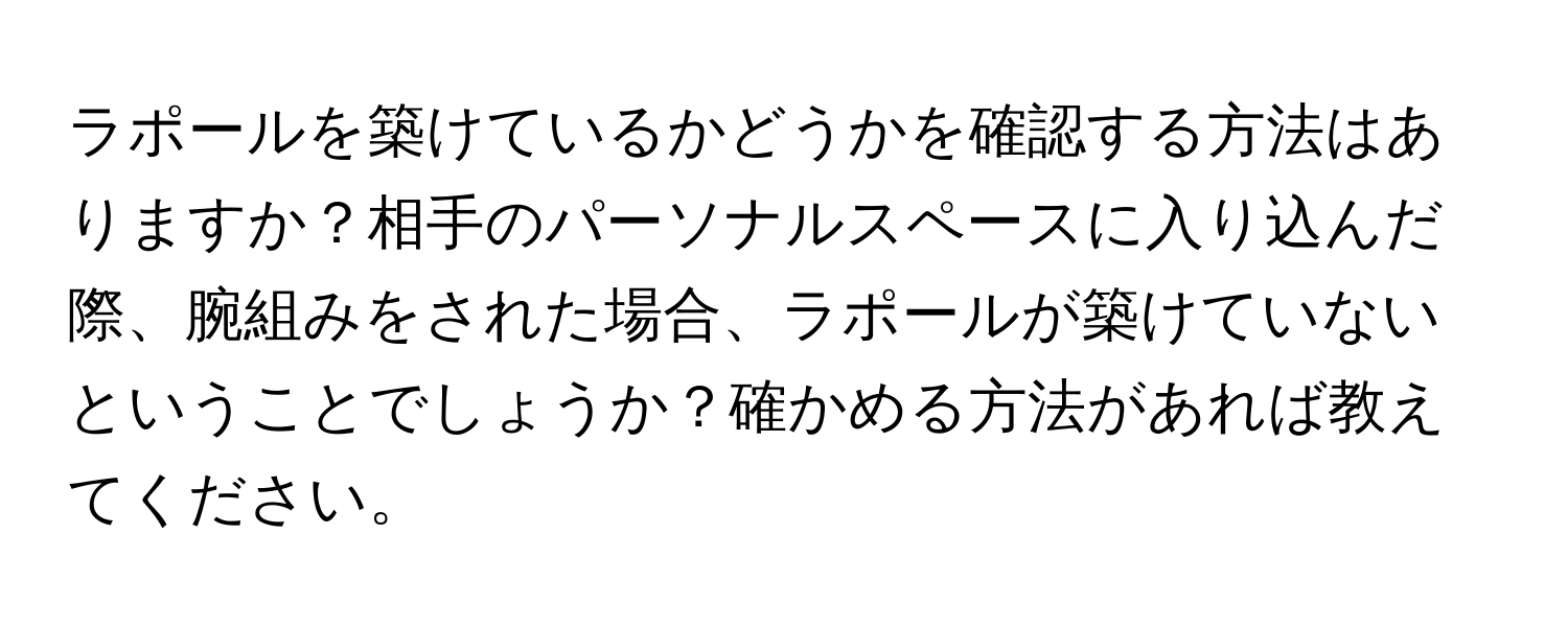 ラポールを築けているかどうかを確認する方法はありますか？相手のパーソナルスペースに入り込んだ際、腕組みをされた場合、ラポールが築けていないということでしょうか？確かめる方法があれば教えてください。