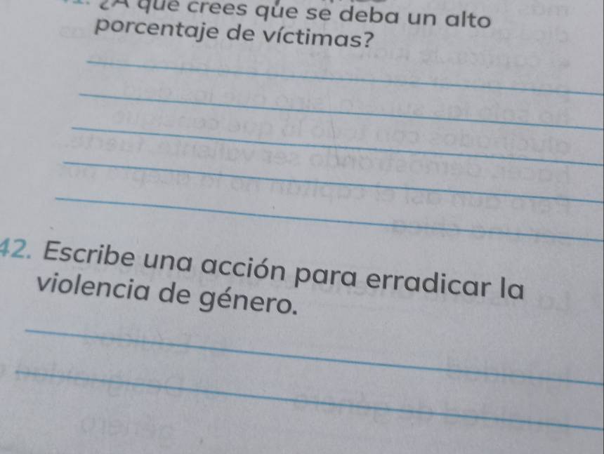 2A que crees que se deba un alto 
porcentaje de víctimas? 
_ 
_ 
_ 
_ 
_ 
42. Escribe una acción para erradicar la 
_ 
violencia de género. 
_