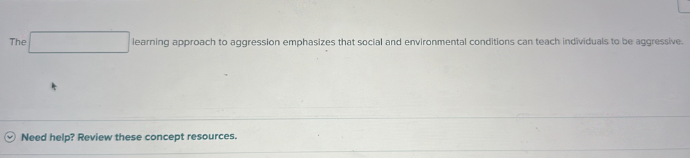 The □ learning approach to aggression emphasizes that social and environmental conditions can teach individuals to be aggressive. 
Need help? Review these concept resources.