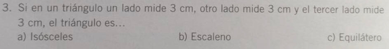 Si en un triángulo un lado mide 3 cm, otro lado mide 3 cm y el tercer lado mide
3 cm, el triángulo es...
a) Isósceles b) Escaleno c) Equilátero