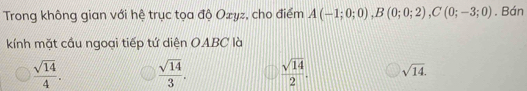 Trong không gian với hệ trục tọa độ Ozyz, cho điểm A(-1;0;0), B(0;0;2), C(0;-3;0). Bán
kính mặt cầu ngoại tiếp tứ diện OABC là
 sqrt(14)/4 .  sqrt(14)/3 .  sqrt(14)/2 . sqrt(14).