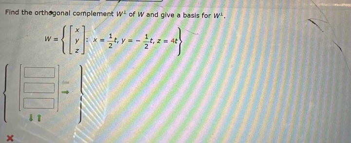 Find the orthogonal complement W^1 of W and give a basis for W^(⊥).
W= beginbmatrix x y zendbmatrix :x= 1/2 t,y=- 1/2 t,z=4t
beginarrayl □  □  □ endbmatrix =
^^
□ 
×