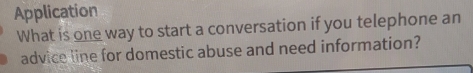 Application 
What is one way to start a conversation if you telephone an 
advice line for domestic abuse and need information?