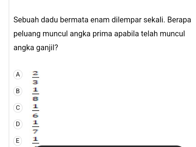 Sebuah dadu bermata enam dilempar sekali. Berapa
peluang muncul angka prima apabila telah muncul
angka ganjil?
A  2/3 
B  1/8 
C  1/6 
D  1/7 
E frac 1