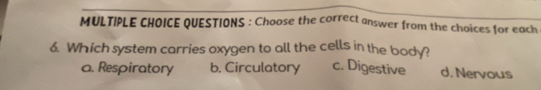 QUESTIONS : Choose the correct answer from the choices for each
6. Which system carries oxygen to all the cells in the body?
a. Respiratory b. Circulatory c. Digestive d. Nervous