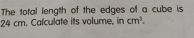 The total length of the edges of a cube is
24 cm. Calculate its volume, in cm^3.