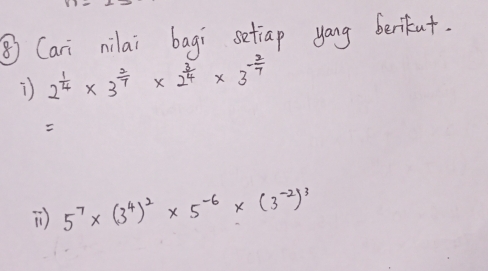 ⑤ Cari nilai bagi setiap yang berikut.
2^(frac 1)4* 3^(frac 2)7* 2^(frac 3)4* 3^(-frac 2)7

) 5^7* (3^4)^2* 5^(-6)* (3^(-2))^3