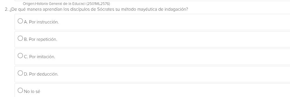 General de la Educaci (2501ML2576)
2. ¿De qué manera aprendían los discípulos de Sócrates su método mayéutica de indagación?
A. Por instrucción.
B. Por repetición.
C. Por imitación.
D. Por deducción.
No lo sé