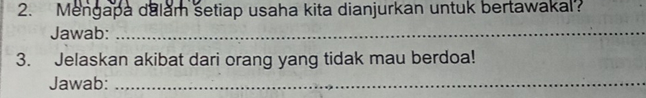 Mengapa dalam setiap usaha kita dianjurkan untuk bertawakal? 
Jawab:_ 
3. Jelaskan akibat dari orang yang tidak mau berdoa! 
Jawab:_