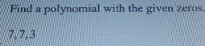 Find a polynomial with the given zeros.
7, 7, 3