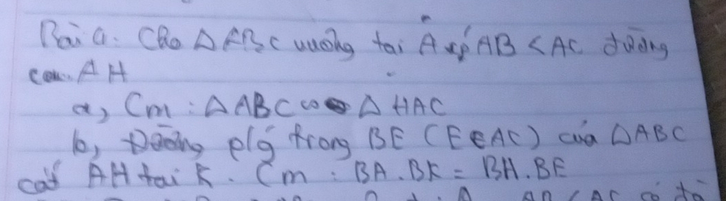 Boi G. Cho △ ABC uaeing tai A sp AB doding 
Cok AH
() Cm : △ ABC co △ HAC
b, Deeing elg frong BE (EEAC) cua △ ABC
cat AHtai K. CM:BA· BK=BH· BE
co t_0