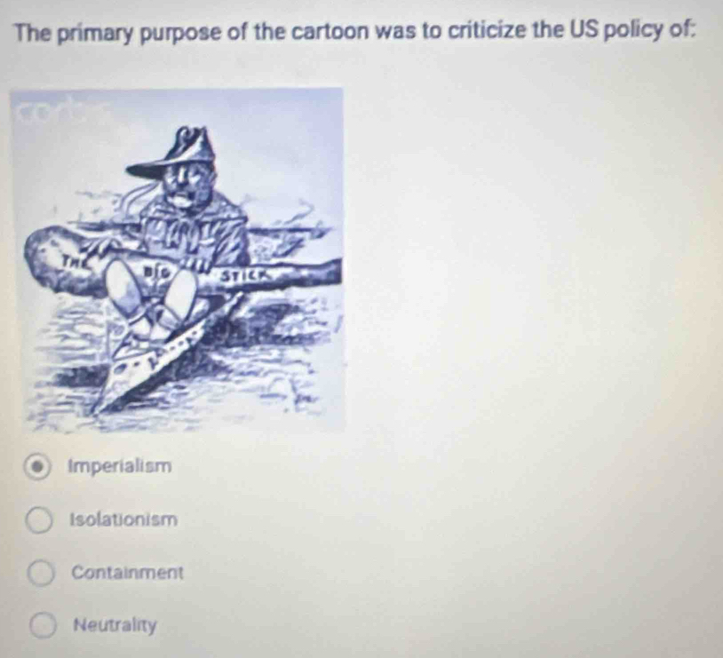 The primary purpose of the cartoon was to criticize the US policy of:
Imperialism
Isolationism
Containment
Neutrality