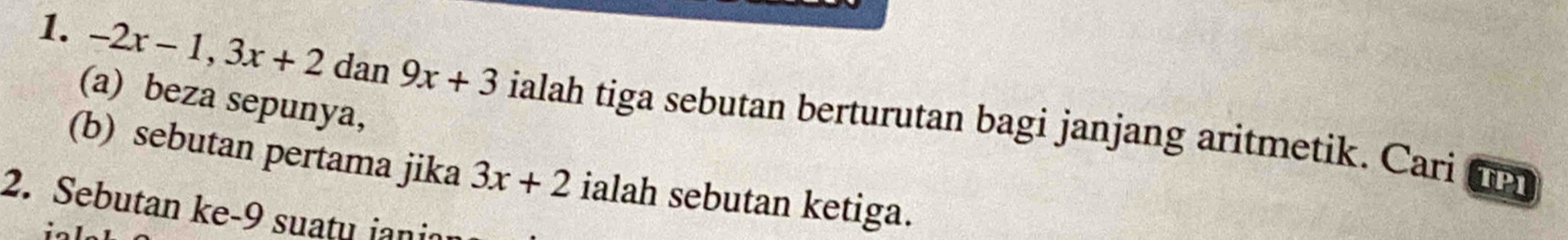 beza sepunya, 
1. -2x-1, 3x+2 dan 9x+3 ialah tiga sebutan berturutan bagi janjang aritmetik. Cari 
(b) sebutan pertama jika 3x+2 ialah sebutan ketiga. 
TP1 
2. Sebutan ke -9 suatu ianic