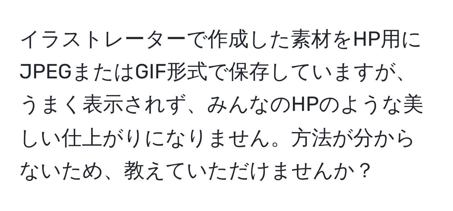 イラストレーターで作成した素材をHP用にJPEGまたはGIF形式で保存していますが、うまく表示されず、みんなのHPのような美しい仕上がりになりません。方法が分からないため、教えていただけませんか？