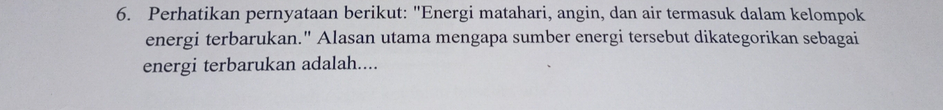 Perhatikan pernyataan berikut: "Energi matahari, angin, dan air termasuk dalam kelompok 
energi terbarukan." Alasan utama mengapa sumber energi tersebut dikategorikan sebagai 
energi terbarukan adalah....