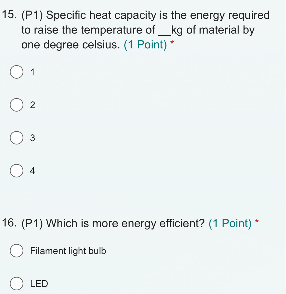 (P1) Specific heat capacity is the energy required
to raise the temperature of_ kg of material by
one degree celsius. (1 Point) *
1
2
3
4
16. (P1) Which is more energy efficient? (1 Point) *
Filament light bulb
LED