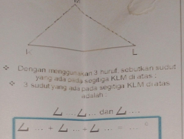 < Dengan menggurakan  3 huruf, sebutkan sudut 
yang ada pada segiliga KLM di atas :
3 sudut yang ada pada segitiga KLM di atas 
adalah 
dan 
C 
/ + _+ _=_