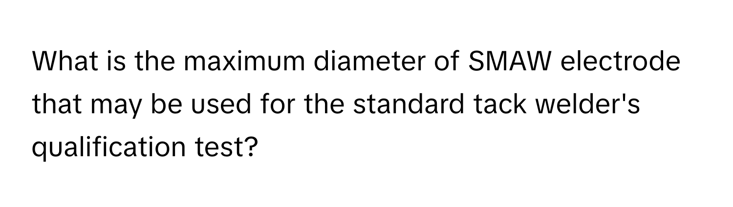 What is the maximum diameter of SMAW electrode that may be used for the standard tack welder's qualification test?